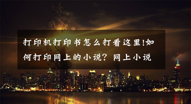 打印機打印書怎么打看這里!如何打印網(wǎng)上的小說？網(wǎng)上小說怎么打印在A4紙上