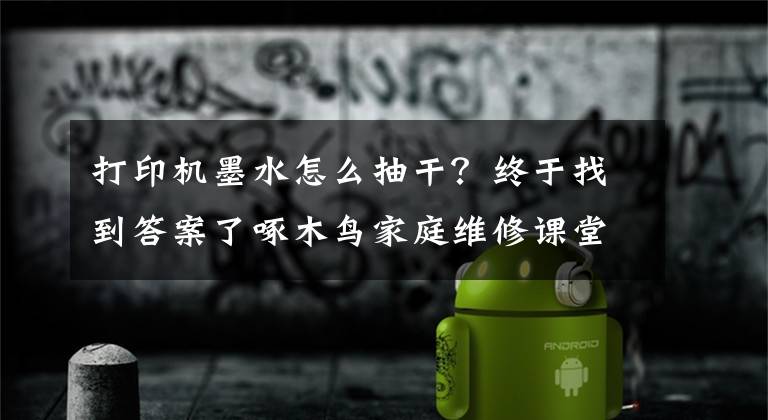 打印機墨水怎么抽干？終于找到答案了啄木鳥家庭維修課堂 | 打印機打印不清晰如何處理？