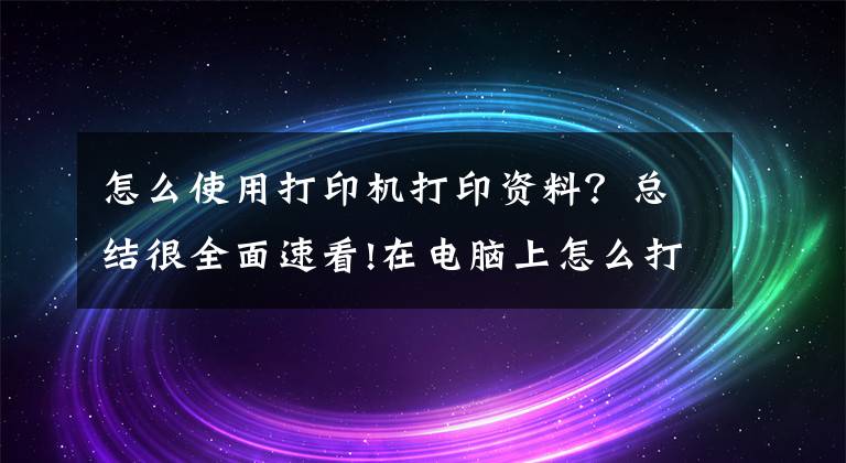 怎么使用打印機打印資料？總結(jié)很全面速看!在電腦上怎么打印資料，電腦可直接打印資料嗎