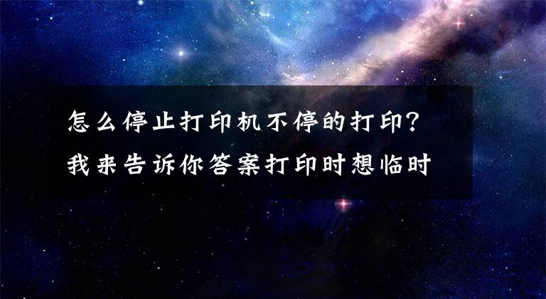 怎么停止打印機不停的打??？我來告訴你答案打印時想臨時取消打印任務怎么辦？教你兩招解決