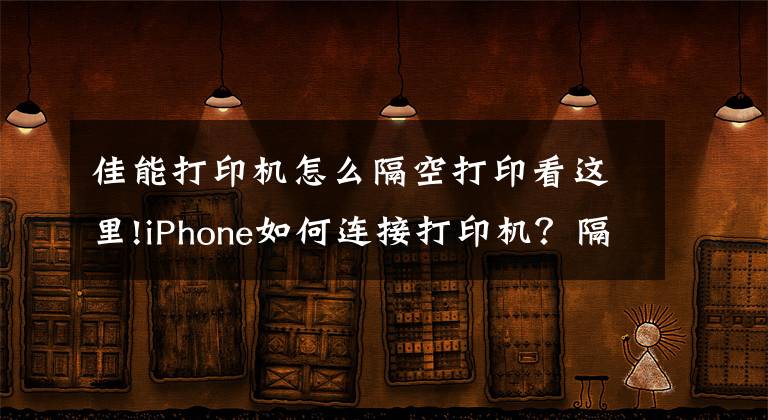 佳能打印機怎么隔空打印看這里!iPhone如何連接打印機？隔空打印方法教程