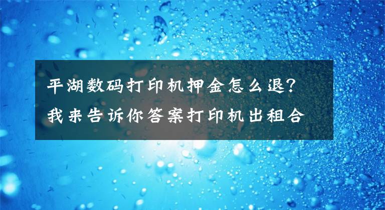 平湖數(shù)碼打印機(jī)押金怎么退？我來告訴你答案打印機(jī)出租合同已簽署但想違約怎么辦？