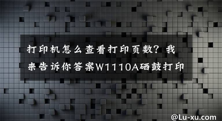 打印機(jī)怎么查看打印頁數(shù)？我來告訴你答案W1110A硒鼓打印芯片測試頁指南（可查看歷史打印總頁數(shù)）