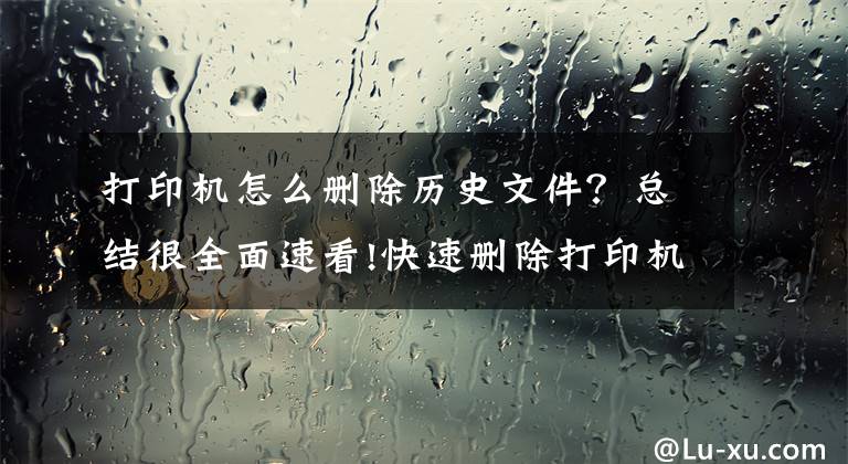 打印機怎么刪除歷史文件？總結(jié)很全面速看!快速刪除打印機打印任務