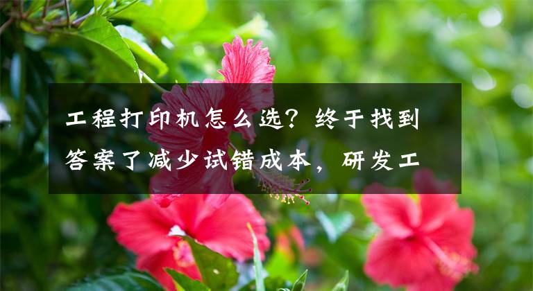 工程打印機(jī)怎么選？終于找到答案了減少試錯(cuò)成本，研發(fā)工程師選3D打印機(jī)要看這些關(guān)鍵點(diǎn)