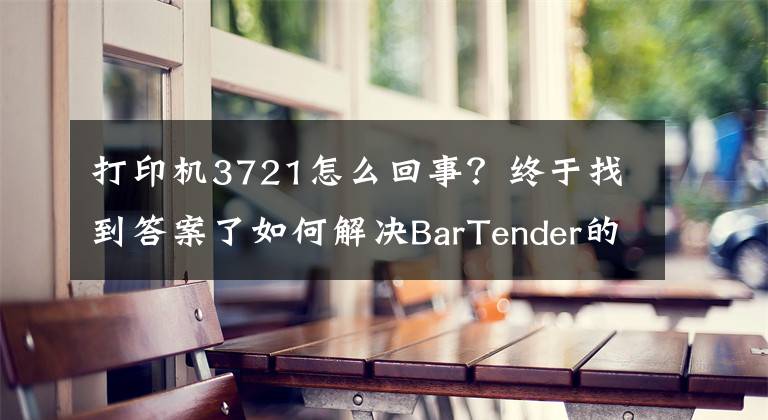 打印機3721怎么回事？終于找到答案了如何解決BarTender的3721錯誤