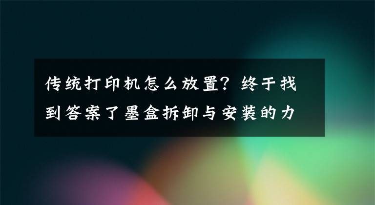 傳統(tǒng)打印機怎么放置？終于找到答案了墨盒拆卸與安裝的力度適當就好，不能大力推動支架