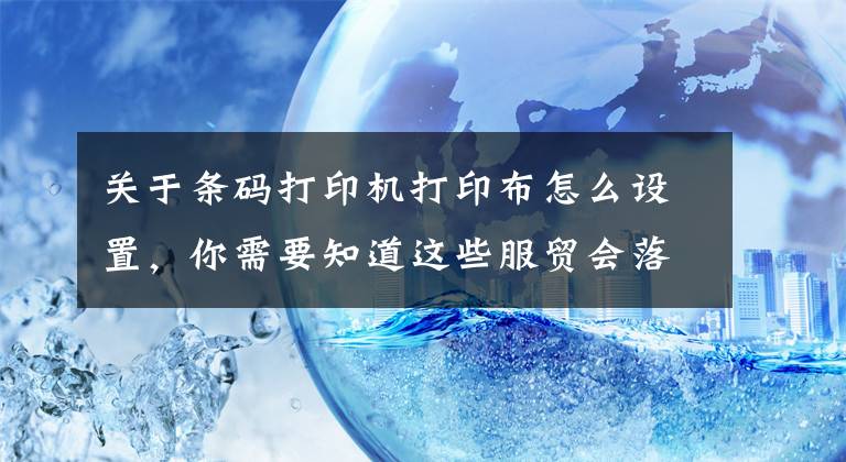 關(guān)于條碼打印機打印布怎么設(shè)置，你需要知道這些服貿(mào)會落幕丨與機器人猜拳 人類能贏嗎？回顧服貿(mào)會上的智能“熱”