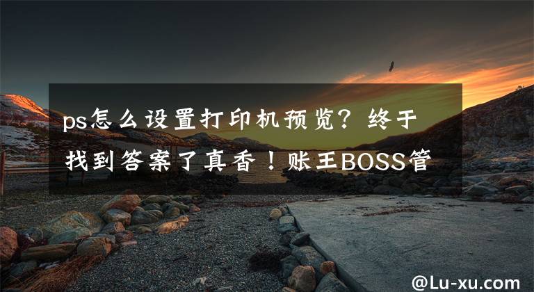 ps怎么設(shè)置打印機(jī)預(yù)覽？終于找到答案了真香！賬王BOSS管賬自定義打印功能驚喜上線