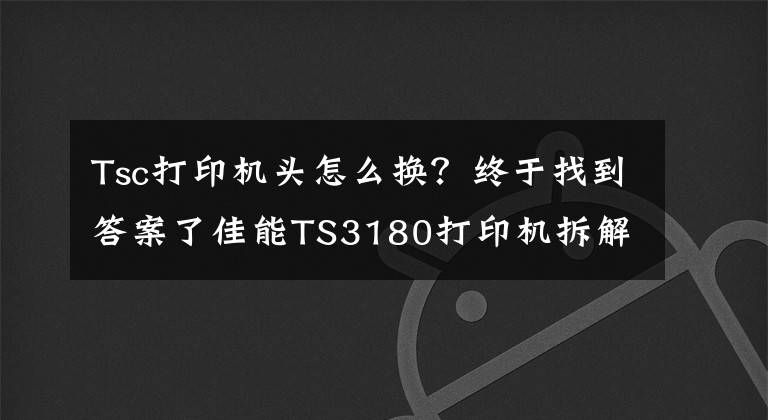 Tsc打印機頭怎么換？終于找到答案了佳能TS3180打印機拆解教程