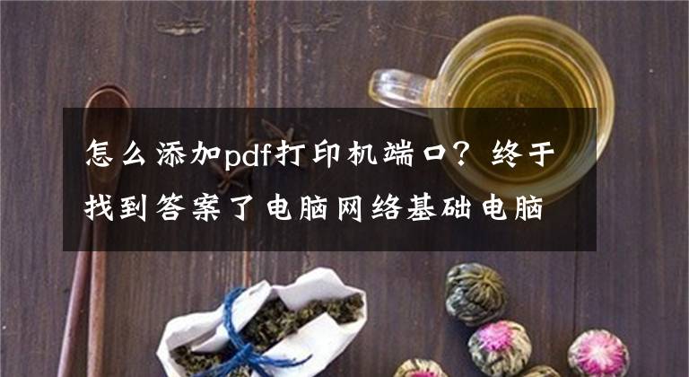 怎么添加pdf打印機端口？終于找到答案了電腦網(wǎng)絡基礎電腦打印機端口設置