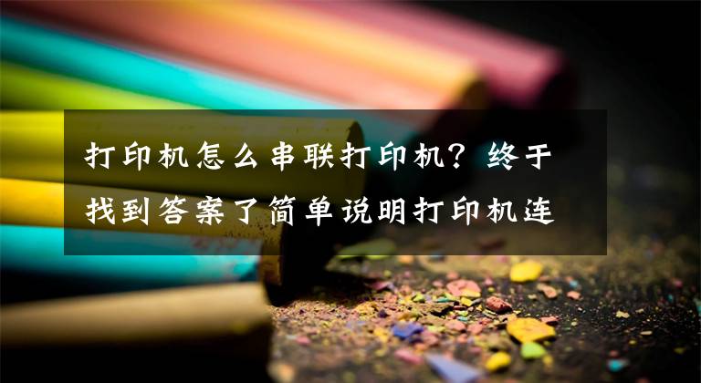 打印機(jī)怎么串聯(lián)打印機(jī)？終于找到答案了簡(jiǎn)單說(shuō)明打印機(jī)連接方法