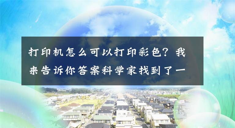 打印機(jī)怎么可以打印彩色？我來告訴你答案科學(xué)家找到了一種使用完全透明墨水打印全彩色圖像的方法