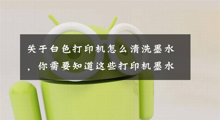 關于白色打印機怎么清洗墨水，你需要知道這些打印機墨水怎么加 打印機墨水怎么洗掉