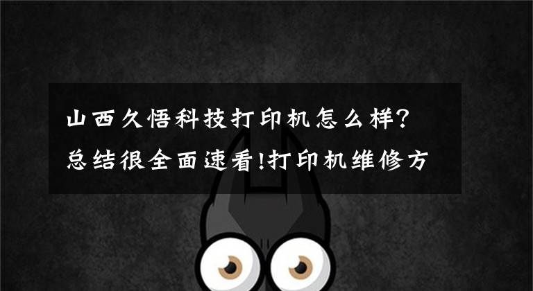 山西久悟科技打印機怎么樣？總結(jié)很全面速看!打印機維修方法 打印機怎么清潔