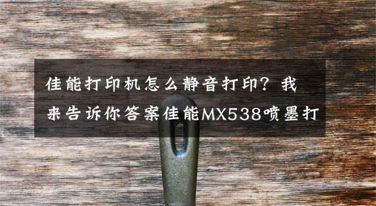 佳能打印機(jī)怎么靜音打??？我來告訴你答案佳能MX538噴墨打印機(jī)——一款高效辦公的神器