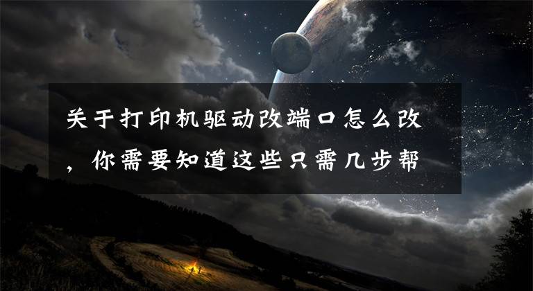 關(guān)于打印機驅(qū)動改端口怎么改，你需要知道這些只需幾步幫您解決打印機驅(qū)動問題