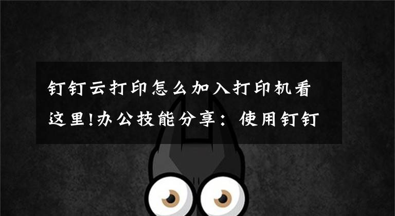 釘釘云打印怎么加入打印機看這里!辦公技能分享：使用釘釘云打印機