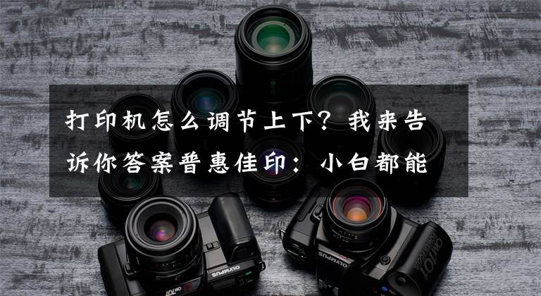 打印機怎么調(diào)節(jié)上下？我來告訴你答案普惠佳?。盒“锥寄懿僮鞔蛴C的方法