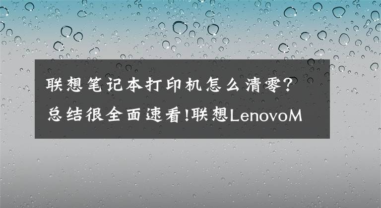 聯(lián)想筆記本打印機(jī)怎么清零？總結(jié)很全面速看!聯(lián)想LenovoM7400Pro打印機(jī)清零步驟