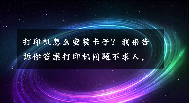 打印機怎么安裝卡子？我來告訴你答案打印機問題不求人，如何安裝打印機，打印機不工作了怎么辦