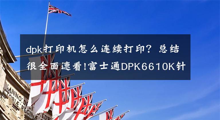 dpk打印機(jī)怎么連續(xù)打?。靠偨Y(jié)很全面速看!富士通DPK6610K針式打印機(jī) 省時省力