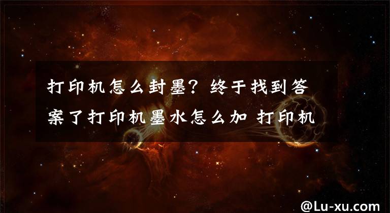 打印機怎么封墨？終于找到答案了打印機墨水怎么加 打印機墨水怎么洗掉