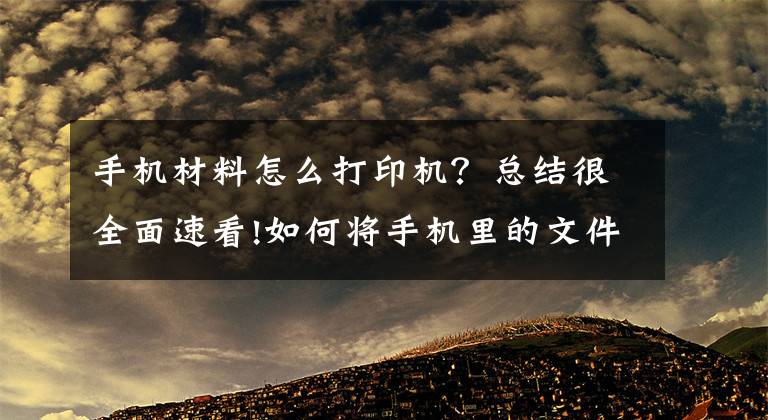 手機材料怎么打印機？總結(jié)很全面速看!如何將手機里的文件打印出來？