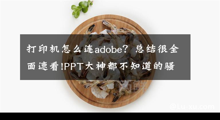 打印機怎么連adobe？總結(jié)很全面速看!PPT大神都不知道的騷操作，居然一次性教你6個