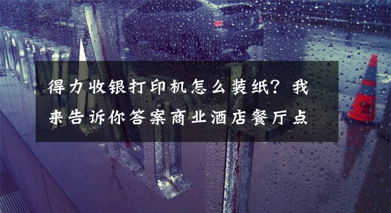 得力收銀打印機(jī)怎么裝紙？我來告訴你答案商業(yè)酒店餐廳點(diǎn)菜系統(tǒng)打印機(jī) 安裝調(diào)試視頻教程 簡(jiǎn)單好用易懂吧