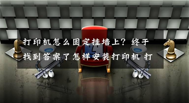 打印機怎么固定掛墻上？終于找到答案了怎樣安裝打印機 打印機如何保養(yǎng)