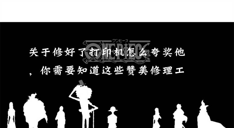 關(guān)于修好了打印機(jī)怎么夸獎(jiǎng)他，你需要知道這些贊美修理工