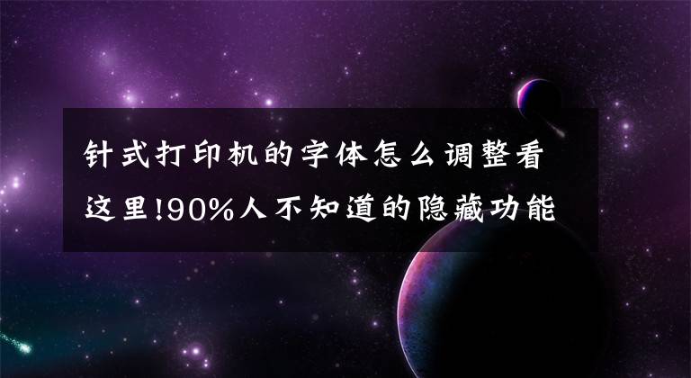 針式打印機(jī)的字體怎么調(diào)整看這里!90%人不知道的隱藏功能！打印圖片字體太淡怎么辦？