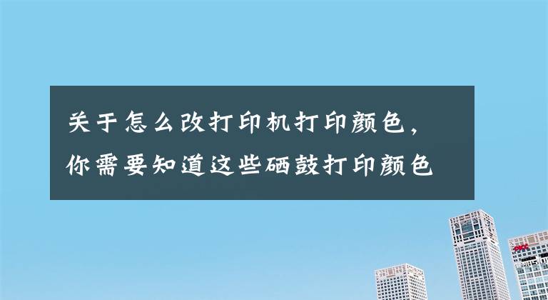 關(guān)于怎么改打印機(jī)打印顏色，你需要知道這些硒鼓打印顏色太淡？誠威教你調(diào)整打印濃度