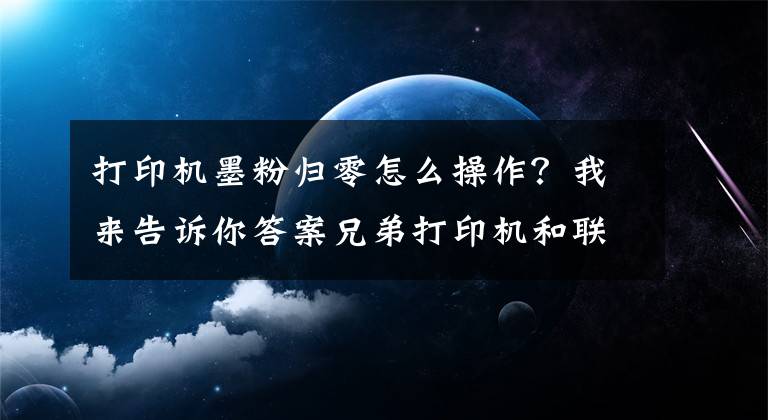 打印機墨粉歸零怎么操作？我來告訴你答案兄弟打印機和聯(lián)想打印機提示墨粉用盡的清零解決辦法