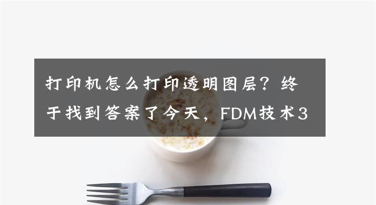 打印機(jī)怎么打印透明圖層？終于找到答案了今天，F(xiàn)DM技術(shù)3D打印出透明物體，媲美玻璃窗