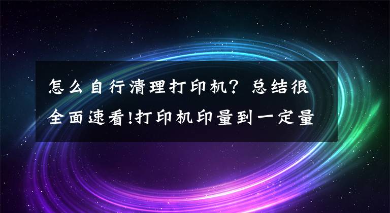 怎么自行清理打印機？總結(jié)很全面速看!打印機印量到一定量時，該怎么徹底清理呢？