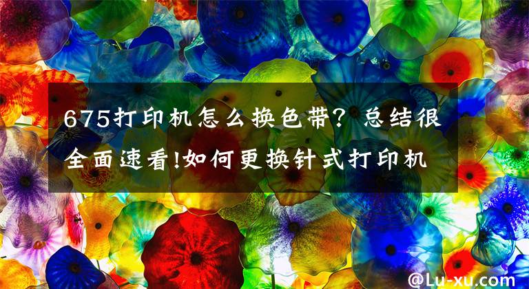 675打印機怎么換色帶？總結(jié)很全面速看!如何更換針式打印機色帶？