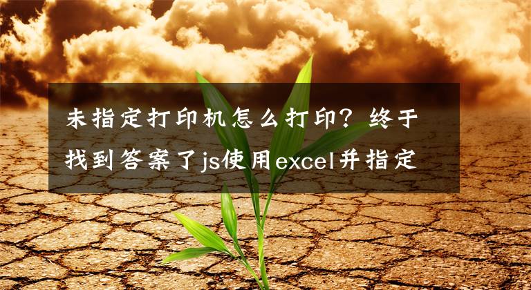 未指定打印機(jī)怎么打印？終于找到答案了js使用excel并指定打印機(jī)進(jìn)行打印