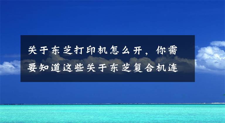 關(guān)于東芝打印機怎么開，你需要知道這些關(guān)于東芝復合機連接打印，圖文教你如何輕松連接至電腦