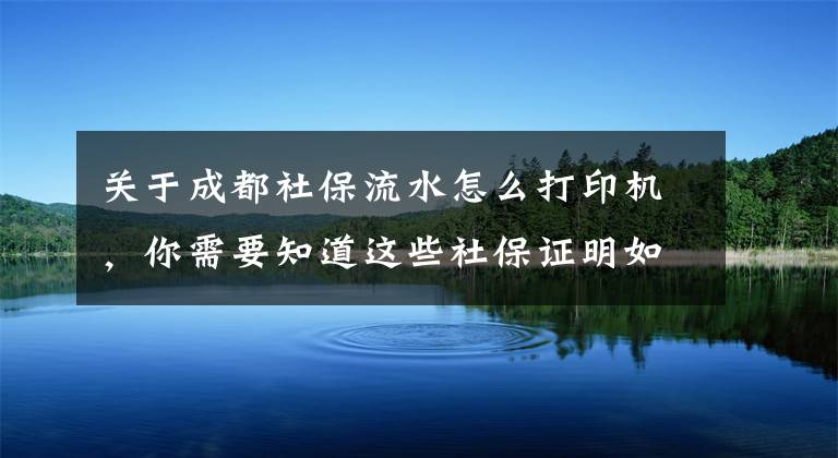 關(guān)于成都社保流水怎么打印機，你需要知道這些社保證明如何自助打??？