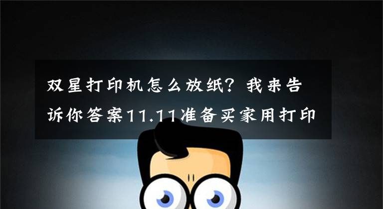 雙星打印機(jī)怎么放紙？我來(lái)告訴你答案11.11準(zhǔn)備買(mǎi)家用打印機(jī) 怎么雙面打?。?> </div> <div   id=