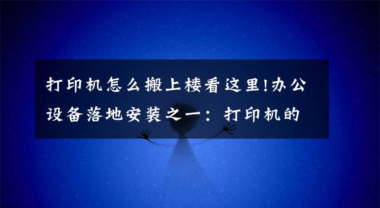 打印機(jī)怎么搬上樓看這里!辦公設(shè)備落地安裝之一：打印機(jī)的安裝