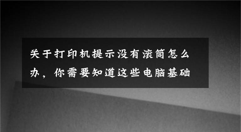 關(guān)于打印機提示沒有滾筒怎么辦，你需要知道這些電腦基礎(chǔ)知識：打印機的基礎(chǔ)使用常識及故障維護