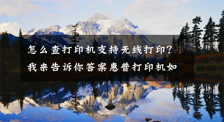 怎么查打印機(jī)支持無(wú)線打印？我來(lái)告訴你答案惠普打印機(jī)如何移動(dòng)端連接，無(wú)線打印