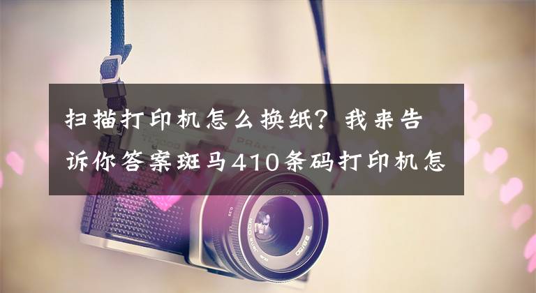 掃描打印機(jī)怎么換紙？我來(lái)告訴你答案斑馬410條碼打印機(jī)怎樣裝紙