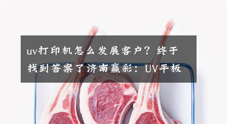 uv打印機(jī)怎么發(fā)展客戶？終于找到答案了濟(jì)南贏彩：UV平板打印機(jī)為什么這么受歡迎？