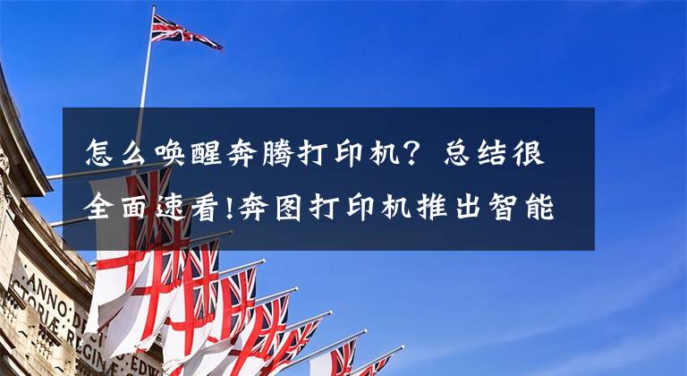 怎么喚醒奔騰打印機？總結很全面速看!奔圖打印機推出智能功能