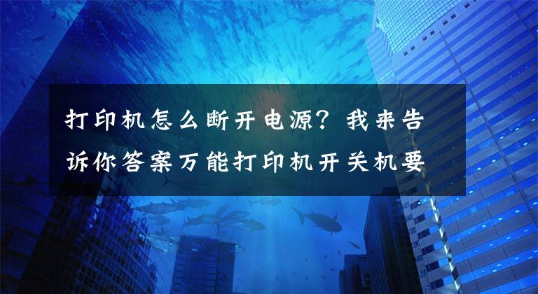 打印機(jī)怎么斷開電源？我來告訴你答案萬能打印機(jī)開關(guān)機(jī)要注意哪些問題？