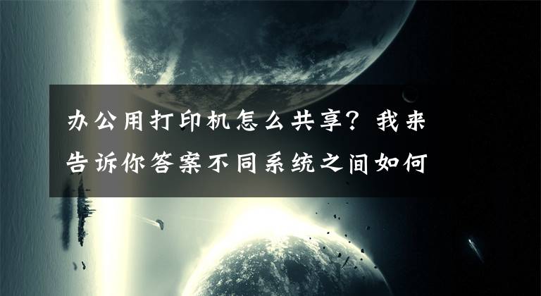 辦公用打印機怎么共享？我來告訴你答案不同系統(tǒng)之間如何共享打印機，一分鐘教會你